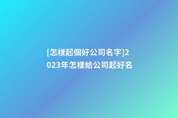 [怎樣起個好公司名字]2023年怎樣給公司起好名-第1張-公司起名-玄機派